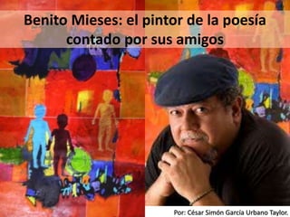 Por: César Simón García Urbano Taylor.
Benito Mieses: el pintor de la poesía
contado por sus amigos
 
