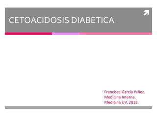 
CETOACIDOSIS DIABETICA
Francisca García Yañez.
Medicina Interna.
Medicina UV, 2013.
 