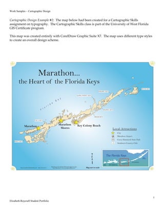 Work Samples – Cartographic Design
7
Elizabeth Roycraft Student Portfolio
Cartographic Design Example #2: The map below had been created for a Cartographic Skills
assignment on typography. The Cartographic Skills class is part of the University of West Florida
GIS Certificate program.
This map was created entirely with CorelDraw Graphic Suite X7. The map uses different type styles
to create an overall design scheme.
 
