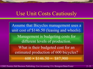 Use Unit Costs Cautiously Assume that Bicycles management uses a unit cost of $146.50 (leasing and wheels). Management is budgeting costs for different levels of production. What is their budgeted cost for an estimated production of 600 bicycles? 600  ×  $146.50 =  $87,900 