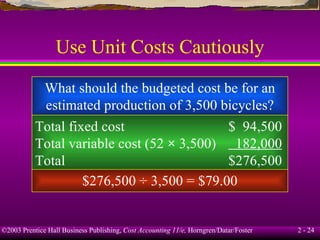 Use Unit Costs Cautiously What should the budgeted cost be for an estimated production of 3,500 bicycles? Total fixed cost $  94,500 Total variable cost (52  ×  3,500)   182,000 Total $276,500 $276,500 ÷ 3,500 = $79.00 