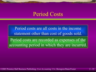 Period Costs Period costs are all costs in the income statement other than cost of goods sold. Period costs are recorded as expenses of the accounting period in which they are incurred. 