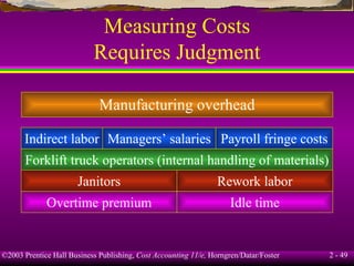 Measuring Costs Requires Judgment Manufacturing overhead Indirect labor Managers’ salaries Payroll fringe costs Forklift truck operators (internal handling of materials) Janitors Rework labor Overtime premium Idle time 