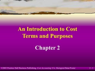 ©2003 Prentice Hall Business Publishing, Cost Accounting 11/e, Horngren/Datar/Foster 2 - 1
An Introduction to Cost
Terms and Purposes
Chapter 2
 