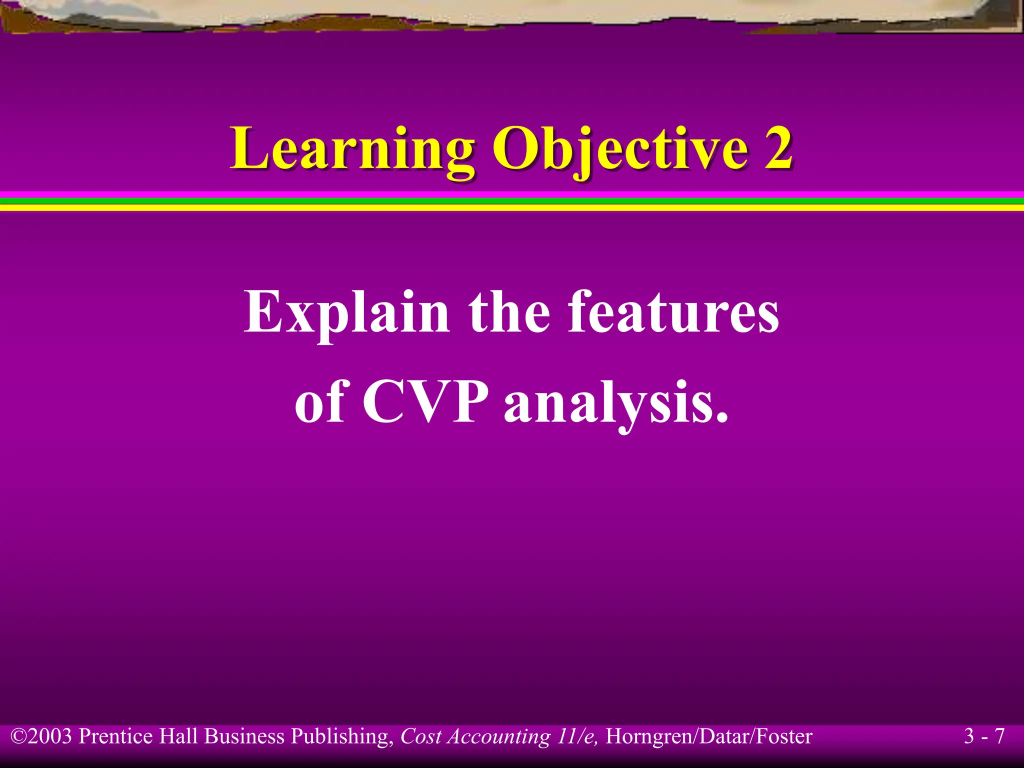 ©2003 Prentice Hall Business Publishing, Cost Accounting 11/e, Horngren/Datar/Foster 3 - 7
Learning Objective 2
Explain the features
of CVP analysis.
 