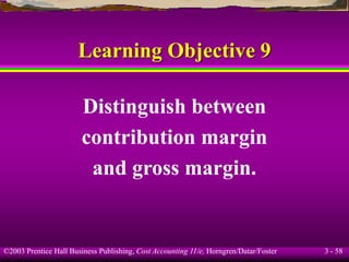 ©2003 Prentice Hall Business Publishing, Cost Accounting 11/e, Horngren/Datar/Foster 3 - 58
Learning Objective 9
Distinguish between
contribution margin
and gross margin.
 