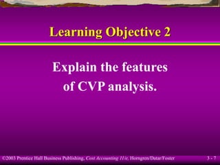 ©2003 Prentice Hall Business Publishing, Cost Accounting 11/e, Horngren/Datar/Foster 3 - 7
Learning Objective 2
Explain the features
of CVP analysis.
 