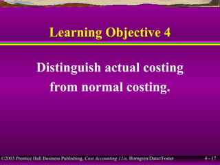 ©2003 Prentice Hall Business Publishing, Cost Accounting 11/e, Horngren/Datar/Foster 4 - 17
Learning Objective 4
Distinguish actual costing
from normal costing.
 