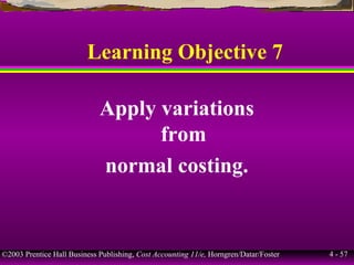 ©2003 Prentice Hall Business Publishing, Cost Accounting 11/e, Horngren/Datar/Foster 4 - 57
Learning Objective 7
Apply variations
from
normal costing.
 