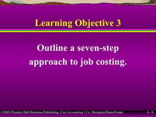 ©2003 Prentice Hall Business Publishing, Cost Accounting 11/e, Horngren/Datar/Foster 4 - 8
Learning Objective 3
Outline a seven-step
approach to job costing.
 