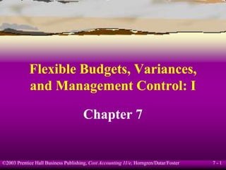 7 - 1©2003 Prentice Hall Business Publishing, Cost Accounting 11/e, Horngren/Datar/Foster
Flexible Budgets, Variances,
and Management Control: I
Chapter 7
 