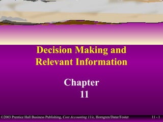 11 - 1©2003 Prentice Hall Business Publishing, Cost Accounting 11/e, Horngren/Datar/Foster
Decision Making and
Relevant Information
Chapter
11
 