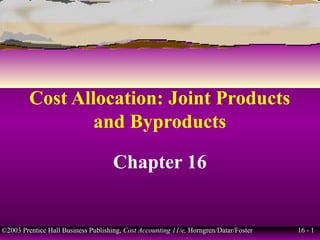 Cost Allocation: Joint Products
                 and Byproducts

                                     Chapter 16


©2003 Prentice Hall Business Publishing, Cost Accounting 11/e, Horngren/Datar/Foster   16 - 1
 