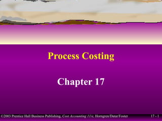 17 - 1©2003 Prentice Hall Business Publishing, Cost Accounting 11/e, Horngren/Datar/Foster
Process Costing
Chapter 17
 