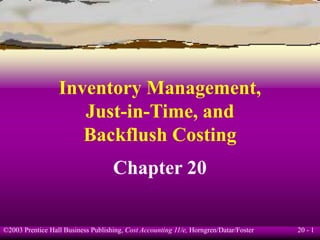 20 - 1
©2003 Prentice Hall Business Publishing, Cost Accounting 11/e, Horngren/Datar/Foster
Inventory Management,
Just-in-Time, and
Backflush Costing
Chapter 20
 