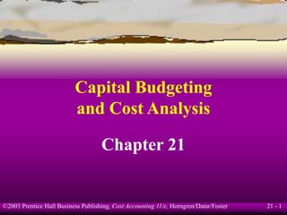 21 - 1
©2003 Prentice Hall Business Publishing, Cost Accounting 11/e, Horngren/Datar/Foster
Capital Budgeting
and Cost Analysis
Chapter 21
 
