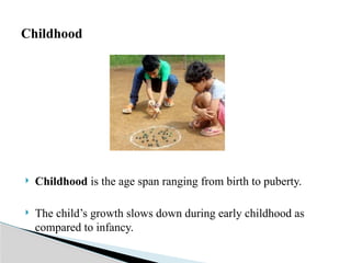  Childhood is the age span ranging from birth to puberty.
 The child’s growth slows down during early childhood as
compared to infancy.
Childhood
 