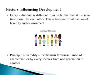  Every individual is different from each other but at the same
time more like each other. This is because of interaction of
heredity and environment.
 Principle of heredity – mechanism for transmission of
characteristics by every species from one generation to
another.
 
