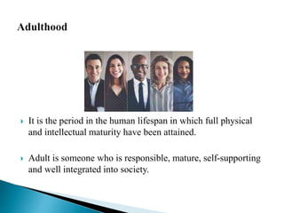  It is the period in the human lifespan in which full physical
and intellectual maturity have been attained.
 Adult is someone who is responsible, mature, self-supporting
and well integrated into society.
 