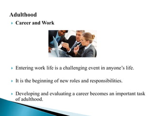  Career and Work
 Entering work life is a challenging event in anyone’s life.
 It is the beginning of new roles and responsibilities.
 Developing and evaluating a career becomes an important task
of adulthood.
 