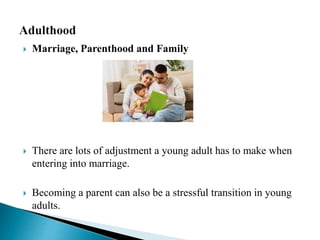  Marriage, Parenthood and Family
 There are lots of adjustment a young adult has to make when
entering into marriage.
 Becoming a parent can also be a stressful transition in young
adults.
 