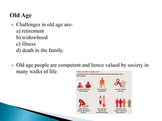  Challenges in old age are-
a) retirement
b) widowhood
c) illness
d) death in the family.
 Old age people are competent and hence valued by society in
many walks of life.
 
