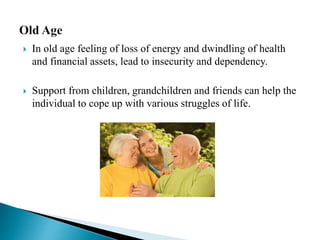  In old age feeling of loss of energy and dwindling of health
and financial assets, lead to insecurity and dependency.
 Support from children, grandchildren and friends can help the
individual to cope up with various struggles of life.
 
