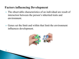  The observable characteristics of an individual are result of
interaction between the person’s inherited traits and
environment.
 Genes set the limit and within that limit the environment
influences development.
 .
 