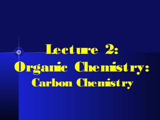 Lecture 2:
Organic Chemistry:
Carbon Chemistry
 