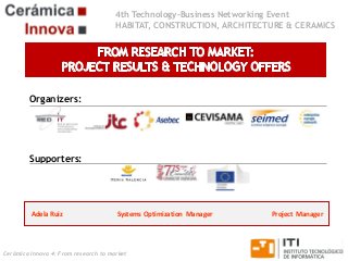 4th Technology-Business Networking Event
HABITAT, CONSTRUCTION, ARCHITECTURE & CERAMICS

Organizers:

Supporters:

Adela Ruiz

Systems Optimization Manager

Cerámica Innova 4: From research to market

Project Manager

 