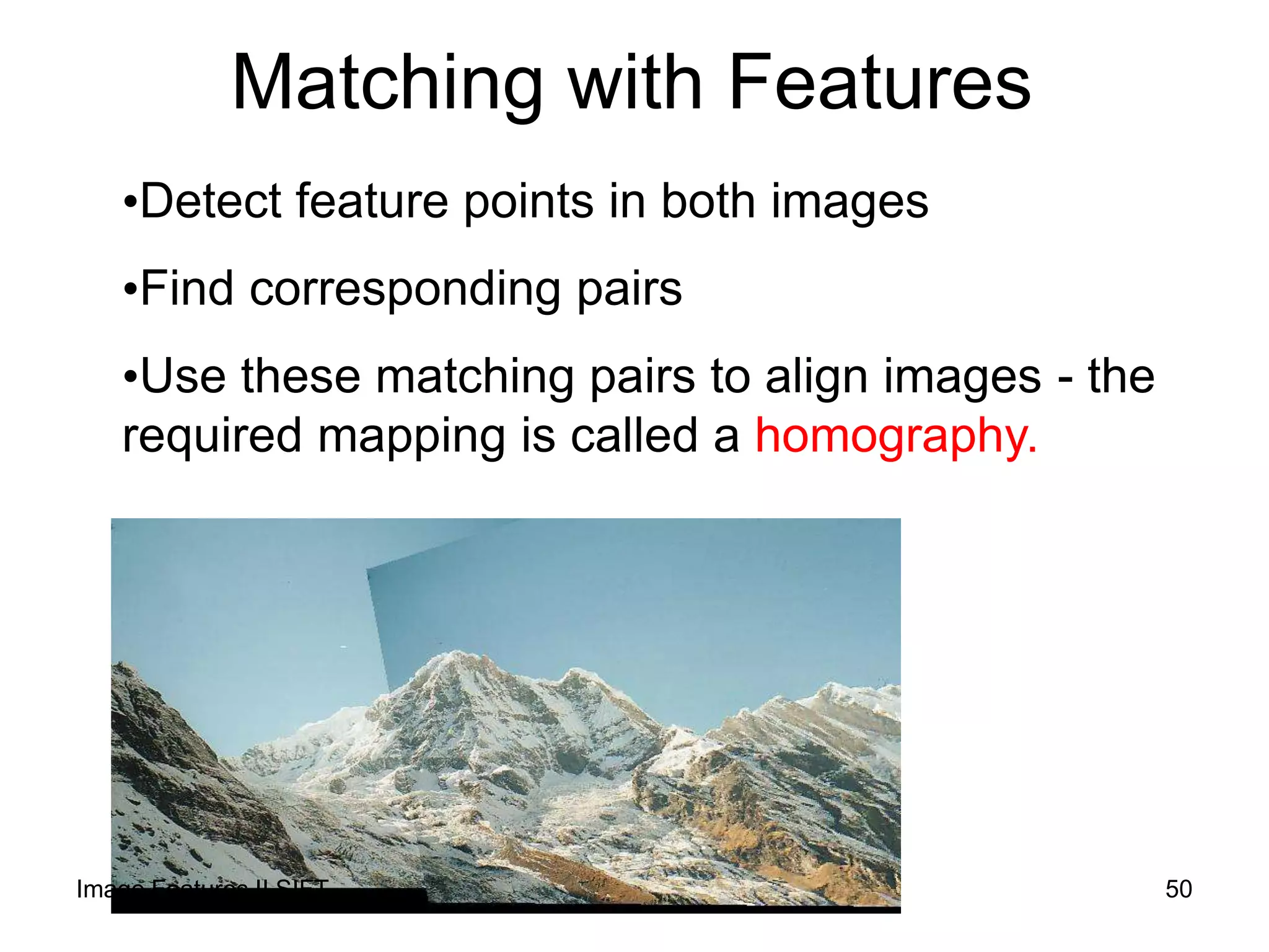 Matching with Features
•Detect feature points in both images
•Find corresponding pairs
•Use these matching pairs to align images - the
required mapping is called a homography.
50Image Features II SIFT
 