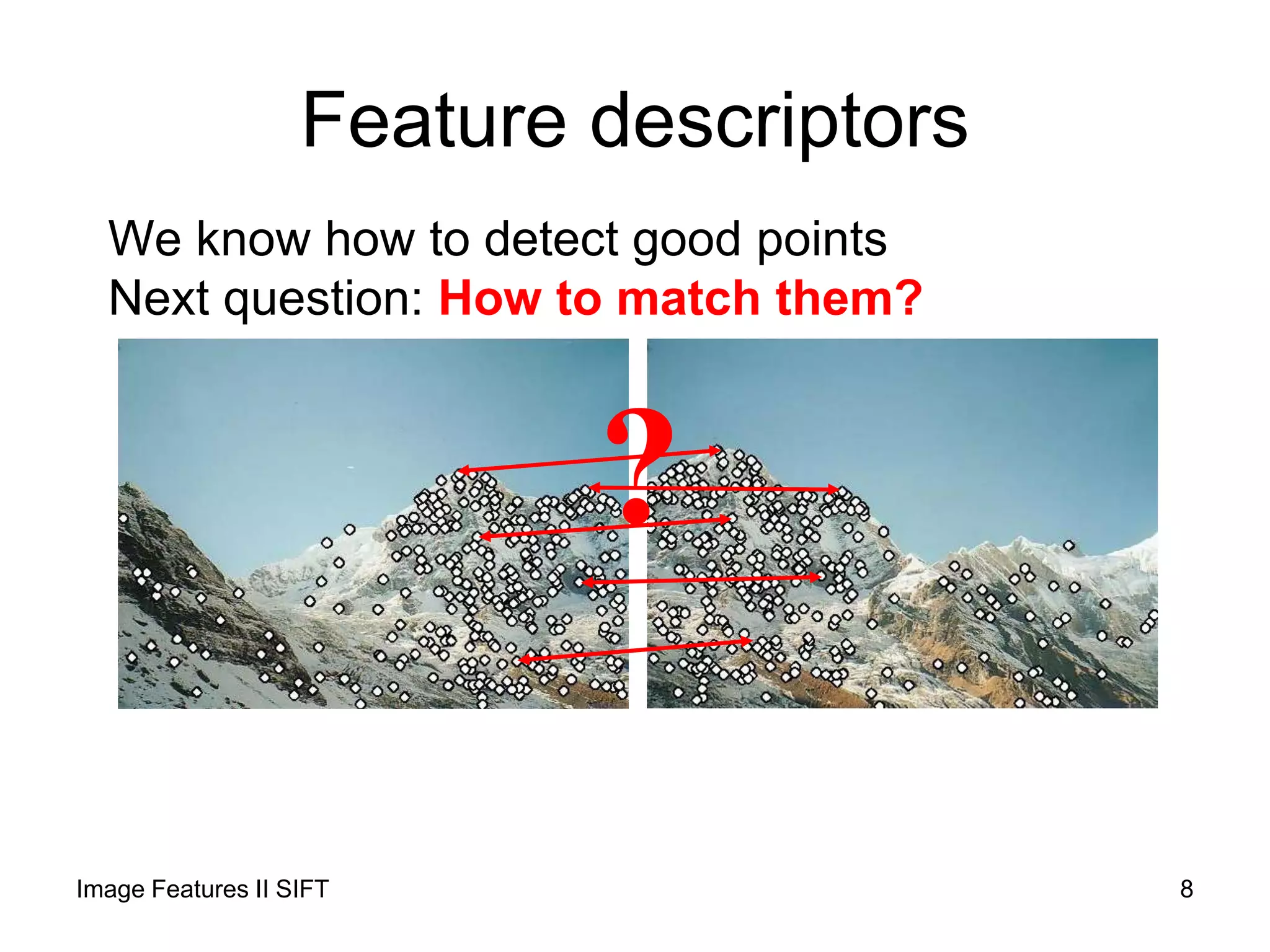 Feature descriptors
We know how to detect good points
Next question: How to match them?
?
Image Features II SIFT 8
 