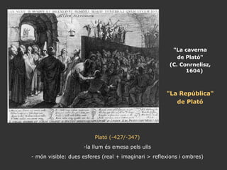 "La caverna de Plató" (C. Conrnelisz, 1604) "La República" de Plató Plató (-427/-347) -la llum és emesa pels ulls - món visible: dues esferes (real + imaginari > reflexions i ombres) 