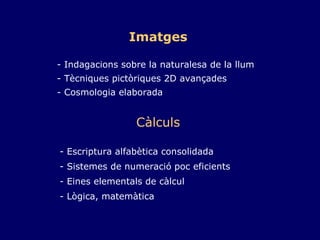 Imatges   - Indagacions sobre la naturalesa de la llum  - Tècniques pictòriques 2D avançades  - Cosmologia elaborada Càlculs   - Escriptura alfabètica consolidada  - Sistemes de numeració poc eficients  - Eines elementals de càlcul  - Lògica, matemàtica 