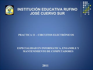 INSTITUCI Ó N EDUCATIVA RUFINO JOS É  CUERVO SUR PRACTICA 11 – CIRCUITOS ELECTRÓNICOS 2011 ESPECIALIDAD EN INFORMATICA, ENSAMBLE Y MANTENIMIENTO DE COMPUTADORES 