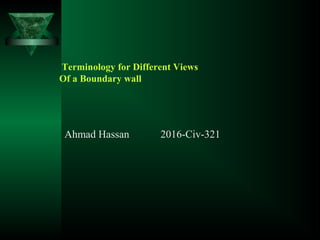 Terminology for Different Views
Of a Boundary wall
Ahmad Hassan 2016-Civ-321
 