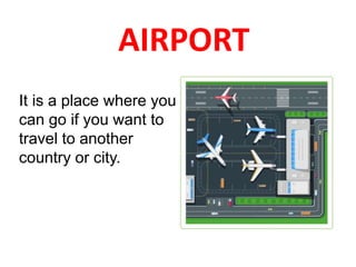 AIRPORT
It is a place where you
can go if you want to
travel to another
country or city.
 