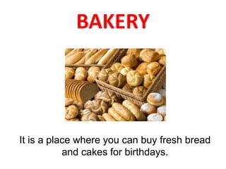 BAKERY
It is a place where you can buy fresh bread
and cakes for birthdays.
 