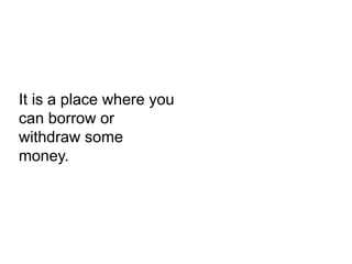 It is a place where you
can borrow or
withdraw some
money.
 