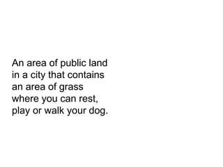 An area of public land
in a city that contains
an area of grass
where you can rest,
play or walk your dog.
 