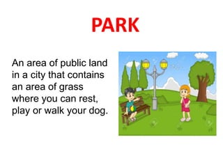 PARK
An area of public land
in a city that contains
an area of grass
where you can rest,
play or walk your dog.
 