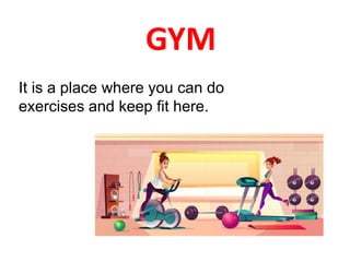 GYM
It is a place where you can do
exercises and keep fit here.
 