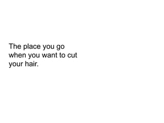 The place you go
when you want to cut
your hair.
 