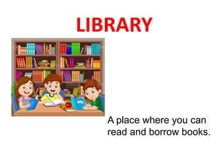 LIBRARY
A place where you can
read and borrow books.
 