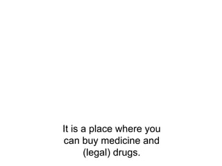 It is a place where you
can buy medicine and
(legal) drugs.
 