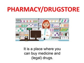 PHARMACY/DRUGSTORE
It is a place where you
can buy medicine and
(legal) drugs.
 