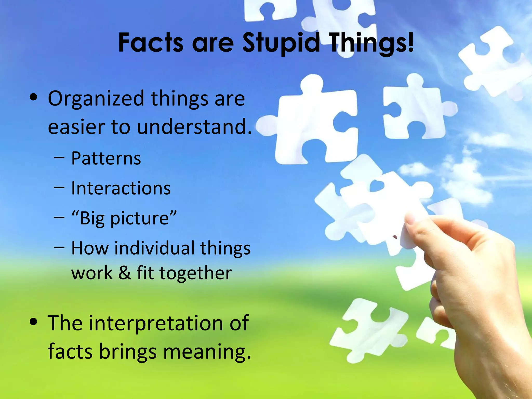 Facts are Stupid Things!
• Organized things are
easier to understand.
– Patterns
– Interactions
– “Big picture”
– How individual things
work & fit together
• The interpretation of
facts brings meaning.
 