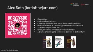 https://bit.ly/11clitools
Alex Soto (lordofthejars.com)
● @alexsotob
● asotobue@redhat.com
● Currently Red Hat’s Director of Developer Experience
● Featured speaker at technology events around the globe
● A Java Champion since 2017
● Writer, University Professor, Radio collaborator
● A big fan of testing and continuous delivery in 21st century
 