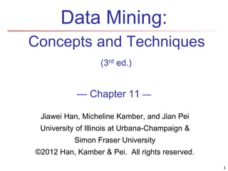 1 
Data Mining: 
Concepts and Techniques 
(3rd ed.) 
— Chapter 11 — 
Jiawei Han, Micheline Kamber, and Jian Pei 
University of Illinois at Urbana-Champaign & 
Simon Fraser University 
©2012 Han, Kamber & Pei. All rights reserved. 
 