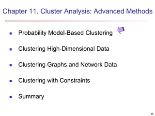 Chapter 11. Cluster Analysis: Advanced Methods 
15 
 Probability Model-Based Clustering 
 Clustering High-Dimensional Data 
 Clustering Graphs and Network Data 
 Clustering with Constraints 
 Summary 
 